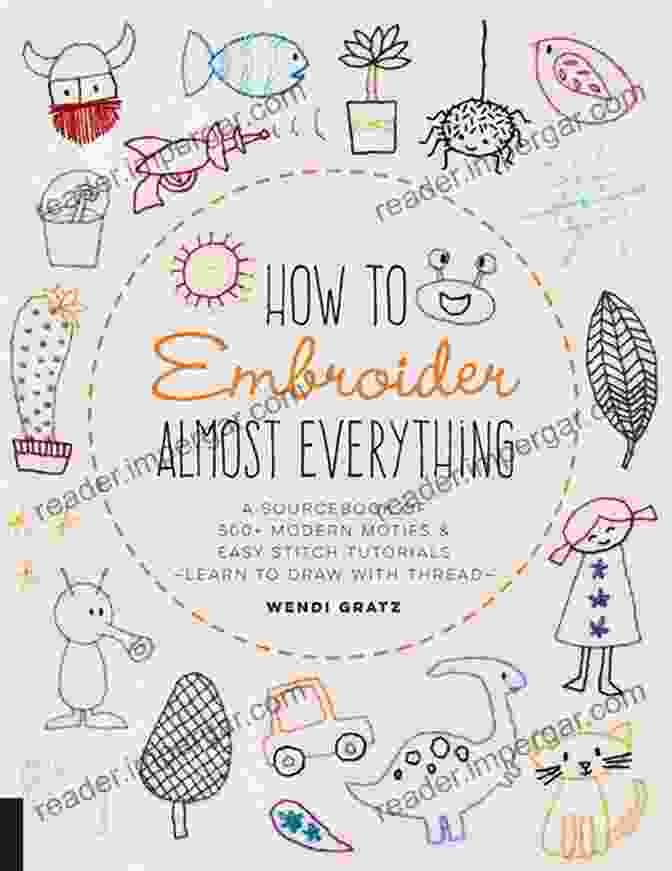 Sourcebook Of 500 Modern Motifs How To Embroider Almost Everything: A Sourcebook Of 500+ Modern Motifs + Easy Stitch Tutorials Learn To Draw With Thread