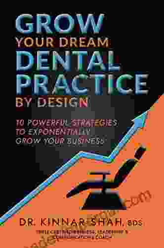 Grow Your Dream Dental Practice By Design: 10 Powerful Strategies To Exponentially Grow Your Business