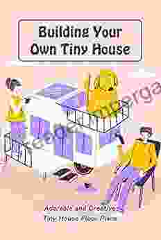 Building Your Own Tiny House: Adorable And Creative Tiny House Floor Plans: Plans For Building A Tiny House