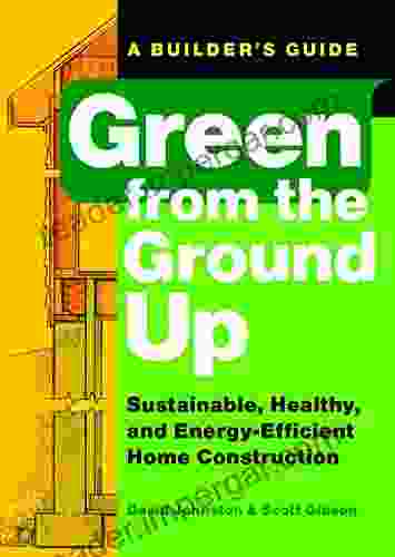 Green From The Ground Up: A Builder S Guide To Sustainable Healthy And Energy Efficient Home Construction