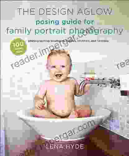 The Design Aglow Posing Guide for Family Portrait Photography: 100 Modern Ideas for Photographing Newborns Babies Children and Families