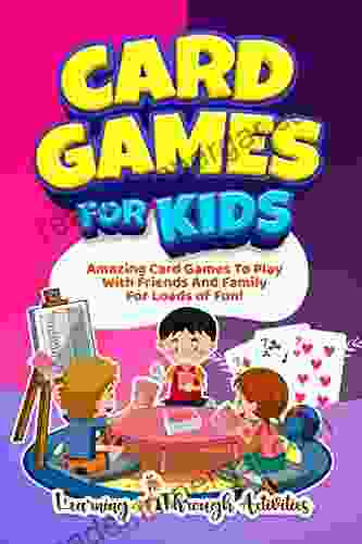 Card Games For Kids: Amazing Card Games To Play With Family And Friends For Loads Of Fun