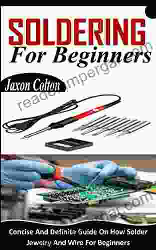 SOLDERING FOR BEGINNERS: Concise And Definite Guide On How Solder Jewelry And Wire For Beginners