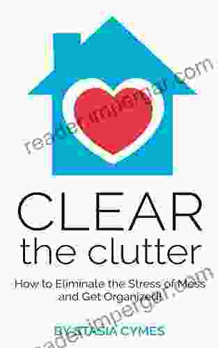 Clear the Clutter: How to Eliminate the Stress of Mess and Get Organized