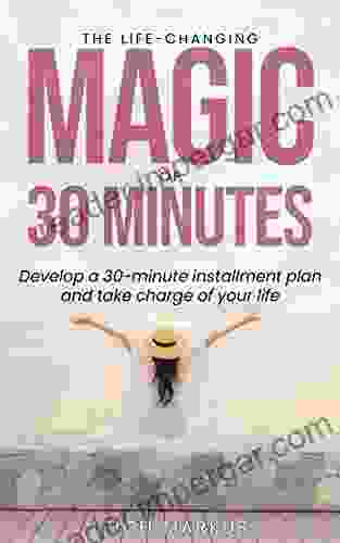 The Life Changing Magic Of 30 Minutes: Develop A 30 Minute Installment Plan And Take Charge Of Your Life