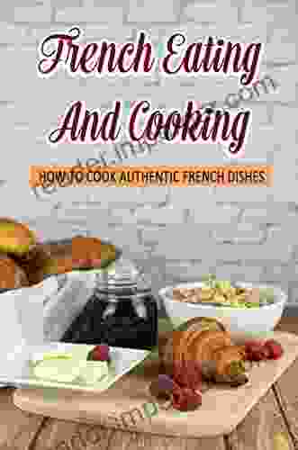 French Eating And Cooking: How To Cook Authentic French Dishes