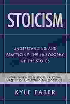 Stoicism Understanding And Practicing The Philosophy Of The Stoics: Your Guide To Wisdom Freedom Happiness And Living The Good Life (Stoic Philosophy 1)