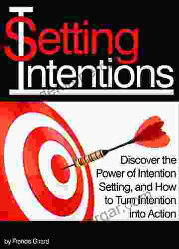 Setting Intentions: Discover The Power Of Intention Setting And How To Turn Intention Into Action