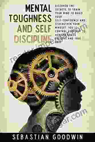 Mental Toughness And Self Discipline: Discover The Secrets To Train Your Mind To Build Your Self Confidence And Strengthen Your Mindset You Ll Control Success And True Grit (Improve Yourself)