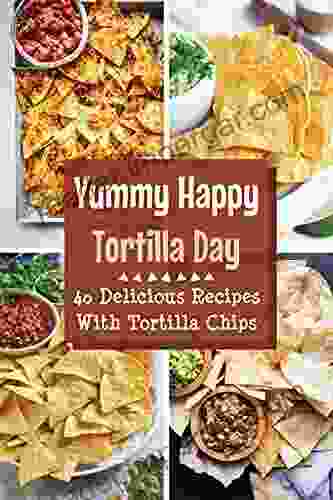 Yummy Happy Tortilla Day: 40 Delicious Recipes With Tortilla Chips: Make Your Own Tortilla Chips Healthy