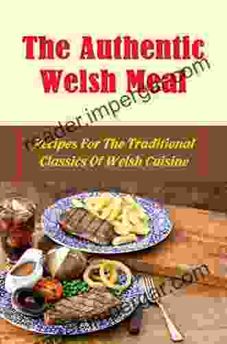 The Authentic Welsh Meal: Recipes For The Traditional Classics Of Welsh Cuisine