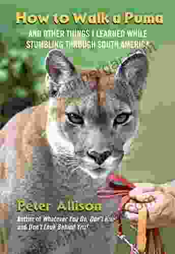 How To Walk A Puma: And Other Things I Learned While Stumbling Through South America