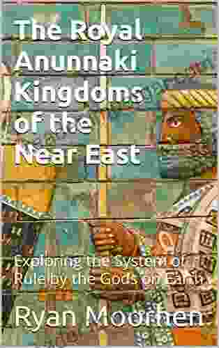 The Royal Anunnaki Kingdoms Of The Near East: Exploring The System Of Rule By The Gods On Earth