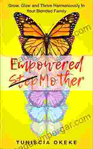 EMPOWERED STEPMOTHER: Grow Glow And Thrive Harmoniously In Your Blended Family