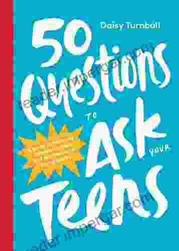 50 Questions To Ask Your Teens: A Guide To Fostering Communication And Confidence In Young Adults