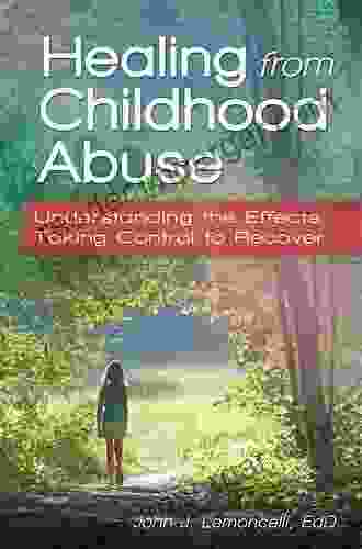 Healing From Childhood Abuse: Understanding The Effects Taking Control To Recover