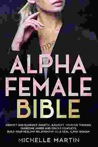 Alpha Female Bible: Identify And Eliminate Anxiety Jealousy Negative Thinking Overcome Anger And Couple Conflicts Build Your Healthy Relationship As A Real Alpha Woman