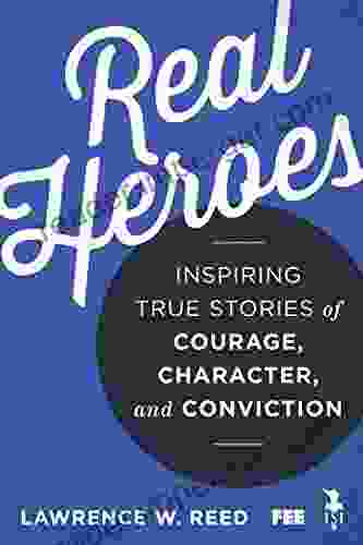 Real Heroes: Inspiring True Stories Of Courage Character And Conviction