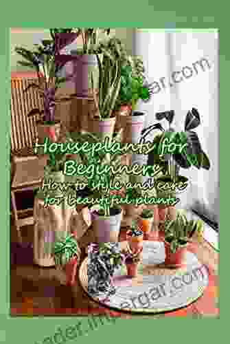 Houseplants For Beginners: How To Style And Care For Beautiful Plants: Make Your Home A Healthier And More Beautiful Place