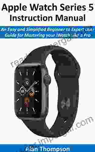 Apple Watch 5 Instruction Manual: An Easy And Simplified Beginner To Expert User Guide For Mastering Your IWatch Like A Pro