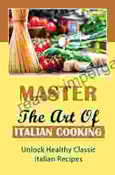 Master The Art Of Italian Cooking: Unlock Healthy Classic Italian Recipes