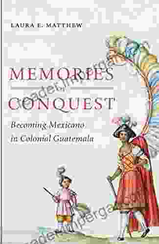 Memories Of Conquest: Becoming Mexicano In Colonial Guatemala