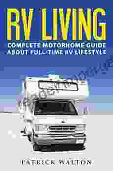 RV LIVING: Complete Motorhome Guide About Full Time RV Lifestyle Exclusive 99 Tips And Hacks For Beginners In RVing And Boondocking: (motorhome Living How To Live In An Rv Travel Trailers Rv Life)