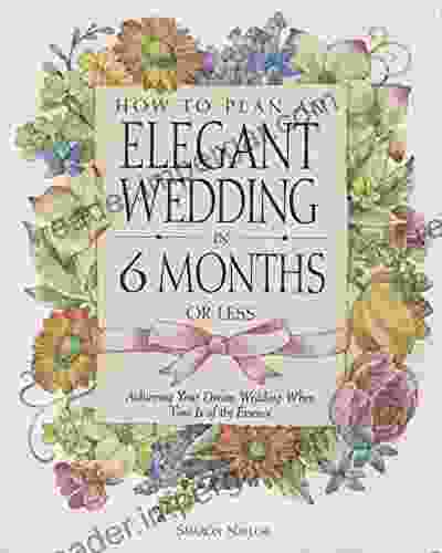 How To Plan An Elegant Wedding In 6 Months Or Less: Achieving Your Dream Wedding When Time Is Of The Essence