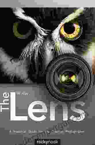 The Lens: A Practical Guide For The Creative Photographer