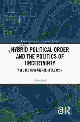 Hybrid Political Order And The Politics Of Uncertainty: Refugee Governance In Lebanon (Routledge Research In Ignorance Studies)