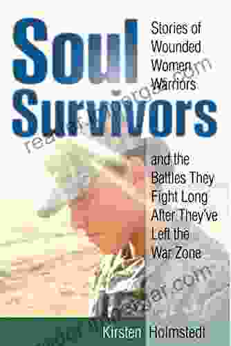 Soul Survivors: Stories Of Wounded Women Warriors And The Battles They Fight Long After They Ve Left The War Zone