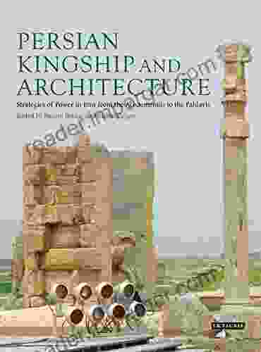 Persian Kingship And Architecture: Strategies Of Power In Iran From The Achaemenids To The Pahlavis (International Library Of Iranian Studies)