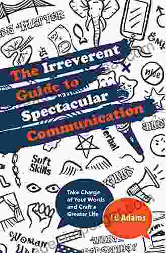 The Irreverent Guide To Spectacular Communication: Take Charge Of Your Words And Craft A Greater Life