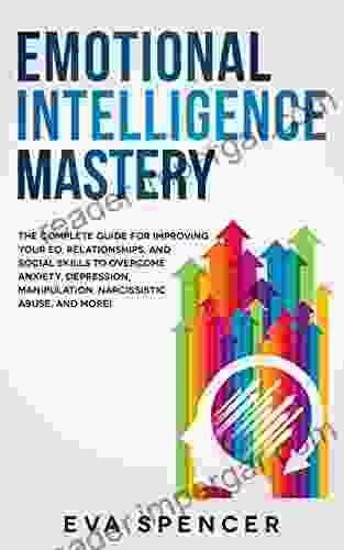 Emotional Intelligence Mastery: The Complete Guide for Improving Your EQ Relationships and Social Skills to Overcome Anxiety Depression Manipulation Narcissistic Abuse and More