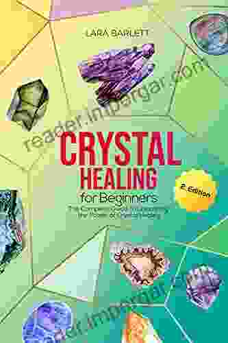 Crystal Healing For Beginners: The Complete Guide To Unleashing The Power Of Crystal Healing