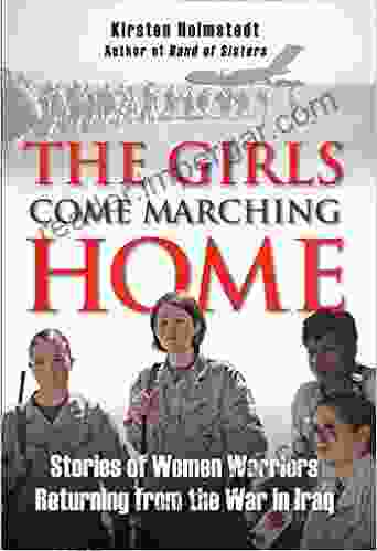 The Girls Come Marching Home: Stories of Women Warriors Returning from the War in Iraq