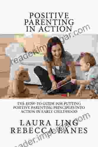 Positive Parenting In Action: The How To Guide For Putting Positive Parenting Principles Into Action In Early Childhood