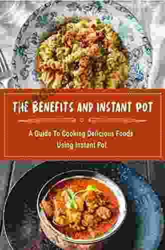 The Benefits And Instant Pot: A Guide To Cooking Delicious Foods Using Instant Pot