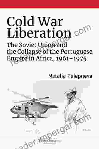 Cold War Liberation: The Soviet Union And The Collapse Of The Portuguese Empire In Africa 1961 1975 (New Cold War History)