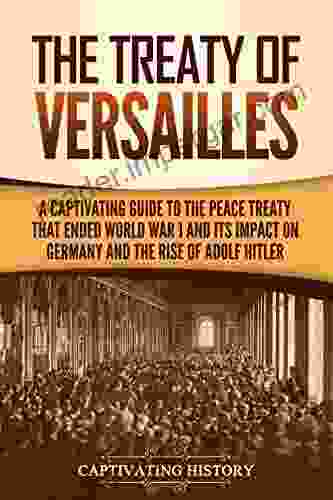 The Treaty Of Versailles: A Captivating Guide To The Peace Treaty That Ended World War 1 And Its Impact On Germany And The Rise Of Adolf Hitler (Captivating History)