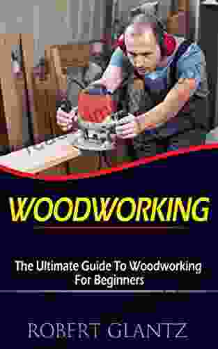 Woodwoking: The Ultimate Beginners Guide To Create Beautiful Woodworking Projects