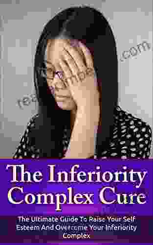 The Inferiority Complex Cure: The Ultimate Guide To Raise Your Self Esteem And Overcome Your Inferiority Complex (Self Esteem Inferiority Complex)