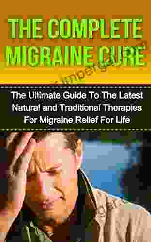 Chronic Migraine Cure: The Ultimate Guide to the Latest Natural and Traditional Therapies for Migraine Relief for Life (Migraine diet Migraine headaches Migraines Headaches Chronic Headaches)