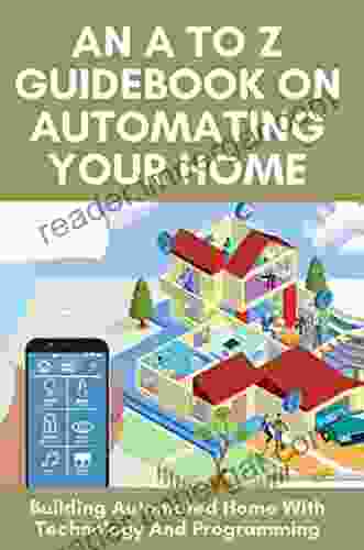 An A To Z Guidebook On Automating Your Home: Building Automated Home With Technology And Programming