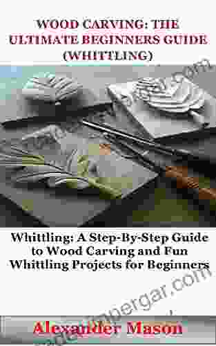 WOOD CARVING: THE ULTIMATE BEGINNERS GUIDE (WHITTLING): WHITTLING: A STEP BY STEP GUIDE TO WOOD CARVING AND FUN WHITTLING PROJECTS FOR BEGINNERS