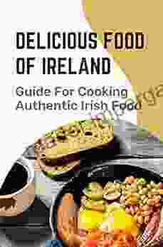 Delicious Food Of Ireland: Guide For Cooking Authentic Irish Food: Introduction Of Irish Cuisine