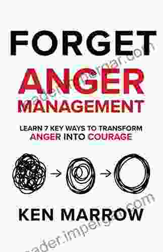 Forget Anger Management: Learn 7 Key Ways To Transform Anger Into Courage