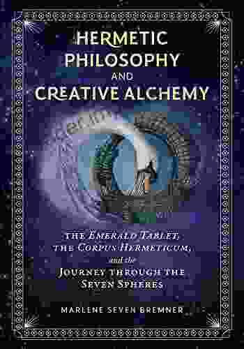 Hermetic Philosophy And Creative Alchemy: The Emerald Tablet The Corpus Hermeticum And The Journey Through The Seven Spheres