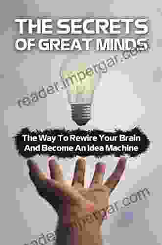 The Secrets Of Great Minds: The Way To Rewire Your Brain And Become An Idea Machine