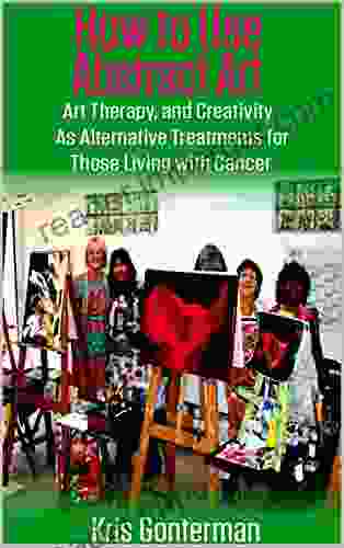 How To Use Abstract Art Art Therapy and Creativity as Alternative Treatments for Those Living with Cancer (Fighting Cancer Alternatively 3)